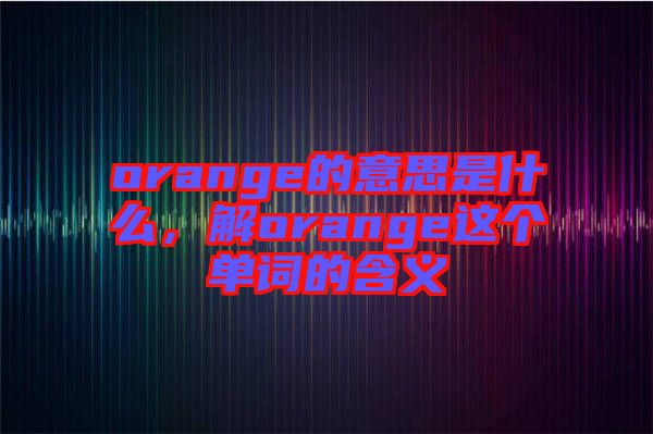 orange的意思是什么，解orange這個(gè)單詞的含義