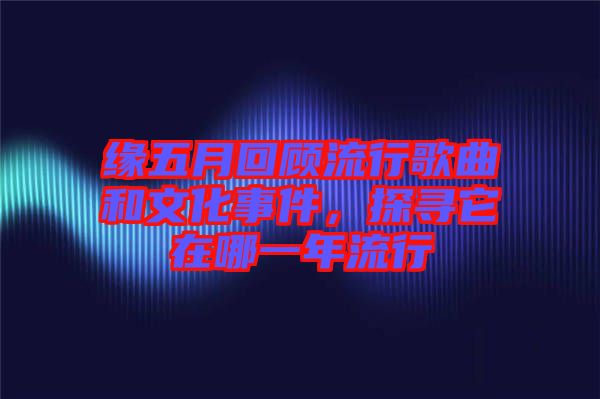 緣五月回顧流行歌曲和文化事件，探尋它在哪一年流行