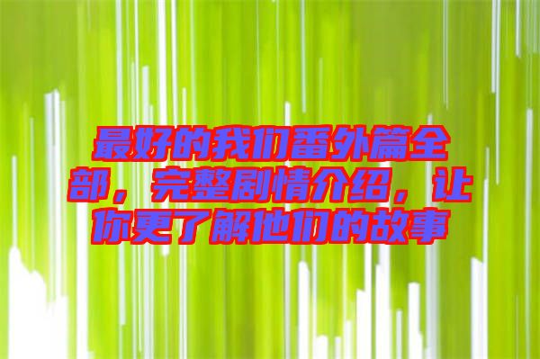 最好的我們番外篇全部，完整劇情介紹，讓你更了解他們的故事