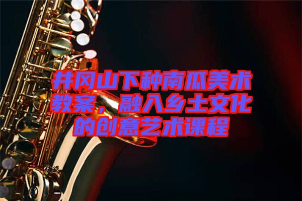 井岡山下種南瓜美術(shù)教案，融入鄉(xiāng)土文化的創(chuàng)意藝術(shù)課程