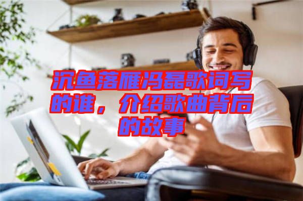 沉魚落雁馮磊歌詞寫的誰，介紹歌曲背后的故事