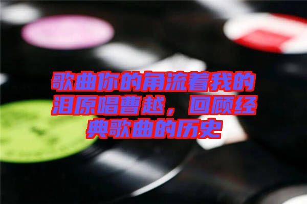 歌曲你的角流著我的淚原唱曹越，回顧經(jīng)典歌曲的歷史
