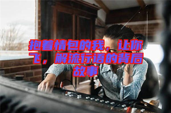 抱著情包的我，讓你飛，解流行語的背后故事