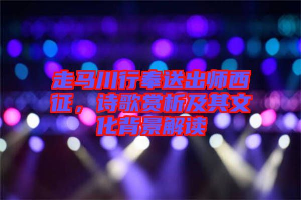 走馬川行奉送出師西征，詩歌賞析及其文化背景解讀