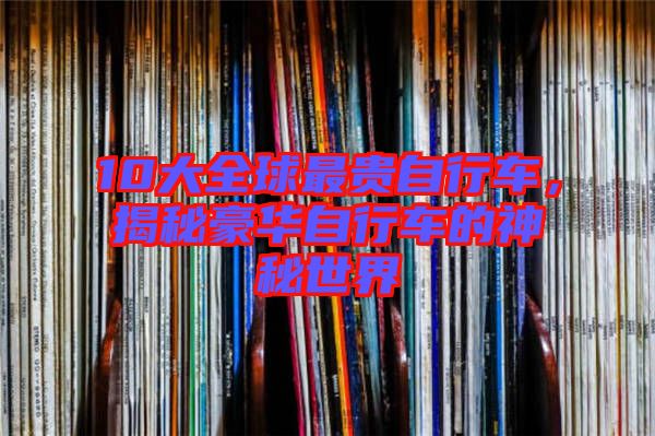 10大全球最貴自行車，揭秘豪華自行車的神秘世界