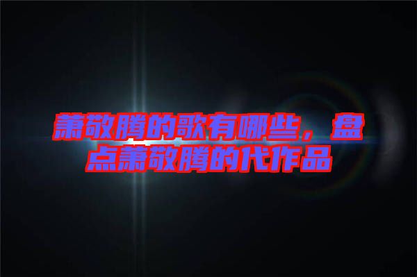 蕭敬騰的歌有哪些，盤點蕭敬騰的代作品