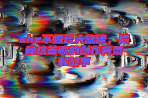 she不想長大旋律，揭秘這首歌的創(chuàng)作背景和故事