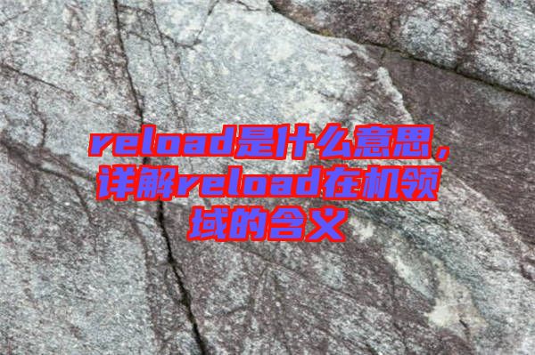 reload是什么意思，詳解reload在機(jī)領(lǐng)域的含義