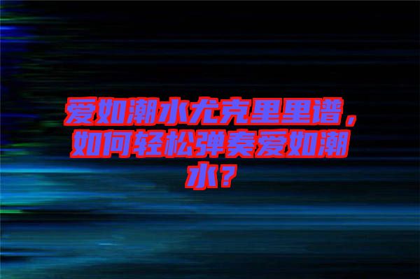 愛如潮水尤克里里譜，如何輕松彈奏愛如潮水？