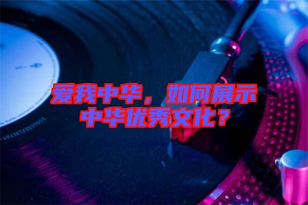 愛我中華，如何展示中華優(yōu)秀文化？