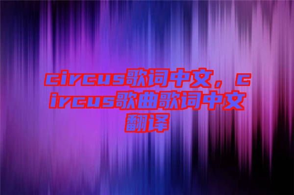 circus歌詞中文，circus歌曲歌詞中文翻譯