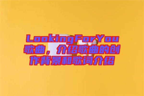 LookingForYou歌曲，介紹歌曲的創(chuàng)作背景和歌詞介紹