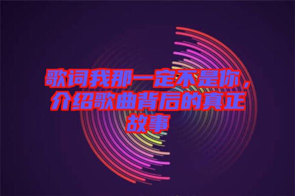 歌詞我那一定不是你，介紹歌曲背后的真正故事