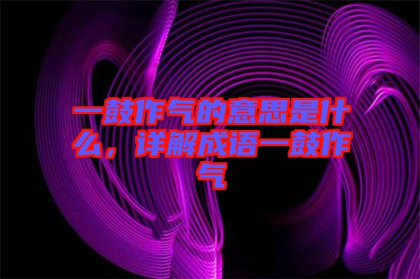 一鼓作氣的意思是什么，詳解成語一鼓作氣
