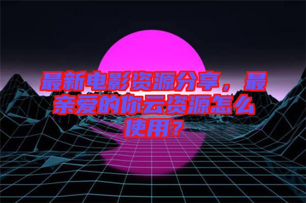 最新電影資源分享，最親愛的你云資源怎么使用？