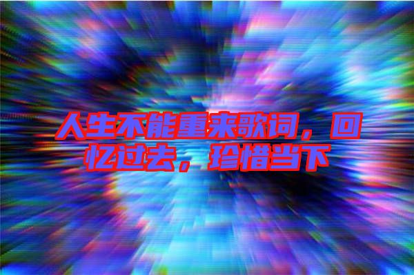 人生不能重來(lái)歌詞，回憶過(guò)去，珍惜當(dāng)下