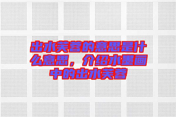 出水芙蓉的意思是什么意思，介紹水墨畫中的出水芙蓉
