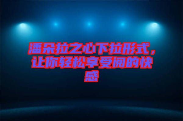 潘朵拉之心下拉形式，讓你輕松享受閱的快感