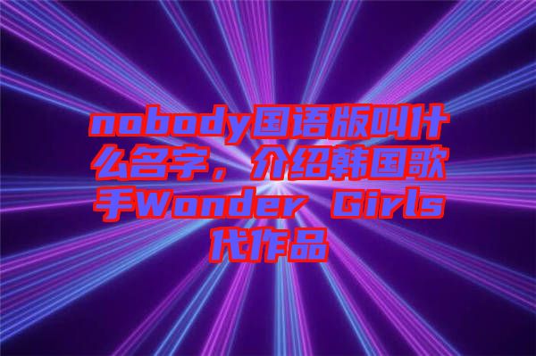 nobody國(guó)語(yǔ)版叫什么名字，介紹韓國(guó)歌手Wonder Girls代作品