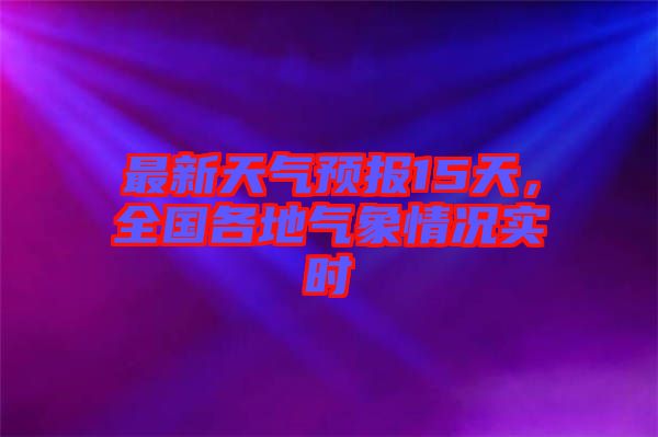 最新天氣預報15天，全國各地氣象情況實時