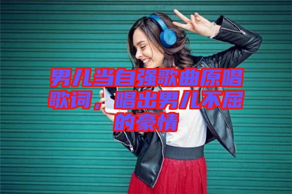 男兒當自強歌曲原唱歌詞，唱出男兒不屈的豪情