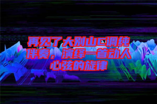再見(jiàn)了大別山C調(diào)純伴奏，演繹一首動(dòng)人心弦的旋律