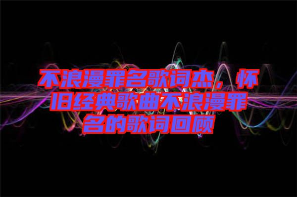 不浪漫罪名歌詞杰，懷舊經(jīng)典歌曲不浪漫罪名的歌詞回顧