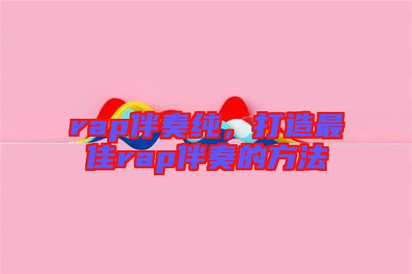 rap伴奏純，打造最佳rap伴奏的方法