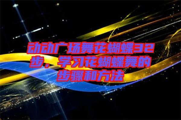 動動廣場舞花蝴蝶32步，學(xué)習(xí)花蝴蝶舞的步驟和方法