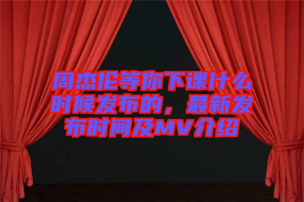 周杰倫等你下課什么時(shí)候發(fā)布的，最新發(fā)布時(shí)間及MV介紹