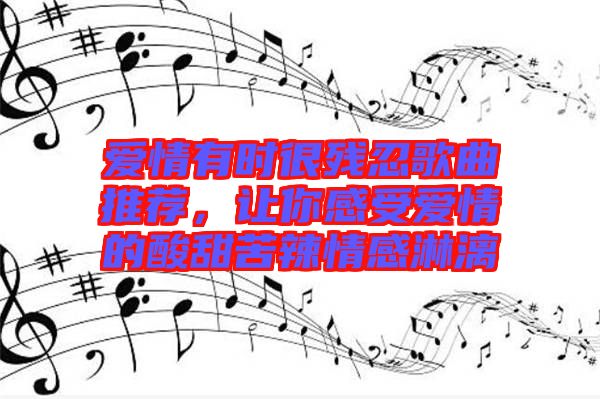 愛情有時很殘忍歌曲推薦，讓你感受愛情的酸甜苦辣情感淋漓