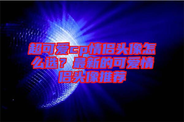 超可愛cp情侶頭像怎么選？最新的可愛情侶頭像推薦