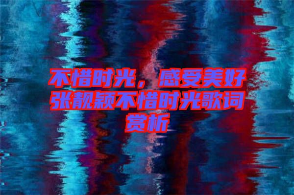 不惜時(shí)光，感受美好張靚穎不惜時(shí)光歌詞賞析