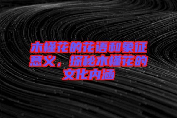 木槿花的花語和象征意義，探秘木槿花的文化內(nèi)涵