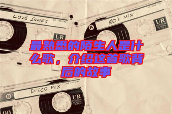 最熟悉的陌生人是什么歌，介紹這首歌背后的故事