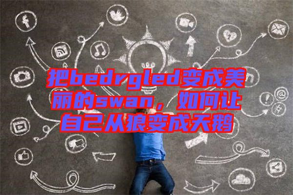把bedrgled變成美麗的swan，如何讓自己從狼變成天鵝