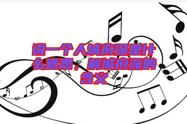說一個人城府深是什么意思，解城府深的含義