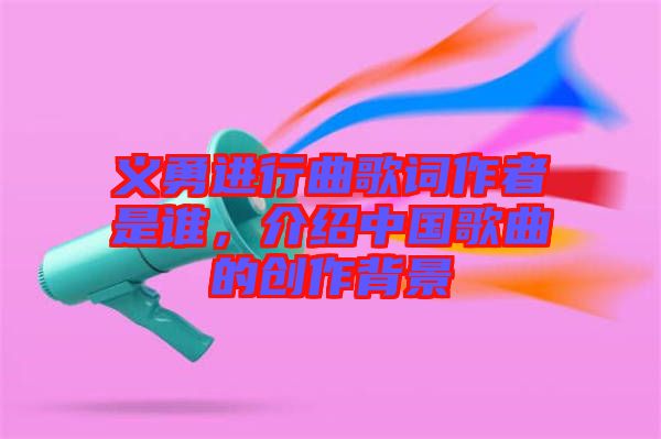義勇進(jìn)行曲歌詞作者是誰，介紹中國歌曲的創(chuàng)作背景