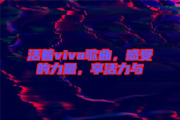 活著viva歌曲，感受的力量，享活力與