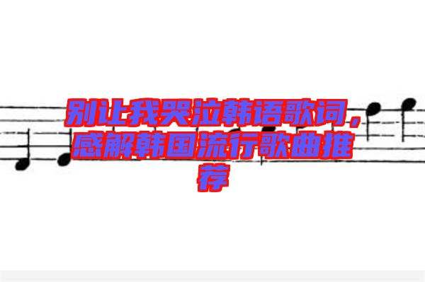 別讓我哭泣韓語(yǔ)歌詞，感解韓國(guó)流行歌曲推薦