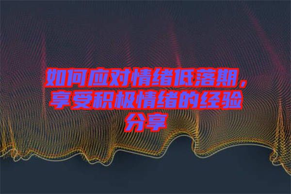 如何應(yīng)對(duì)情緒低落期，享受積極情緒的經(jīng)驗(yàn)分享