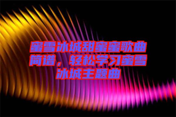 蜜雪冰城甜蜜蜜歌曲簡(jiǎn)譜，輕松學(xué)習(xí)蜜雪冰城主題曲