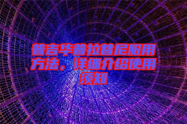 普吉華普拉替尼服用方法，詳細(xì)介紹使用須知