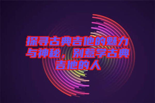 探尋古典吉他的魅力與神秘，別惹學古典吉他的人