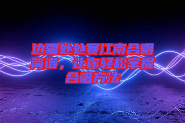 邊疆處處賽江南合唱簡(jiǎn)譜，讓你輕松掌握合唱方法
