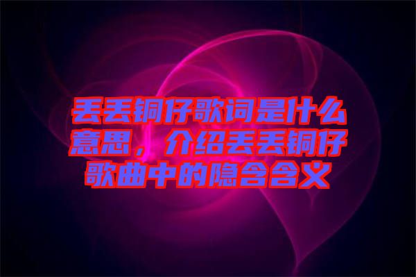 丟丟銅仔歌詞是什么意思，介紹丟丟銅仔歌曲中的隱含含義