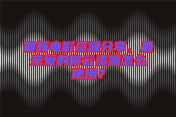 最新電影資源分享，最親愛(ài)的你云資源怎么使用？