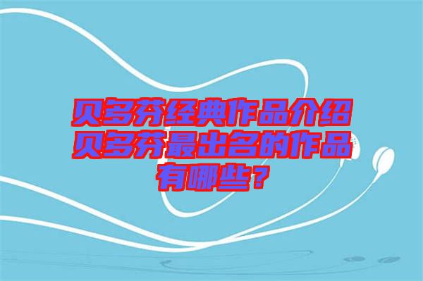 貝多芬經(jīng)典作品介紹貝多芬最出名的作品有哪些？