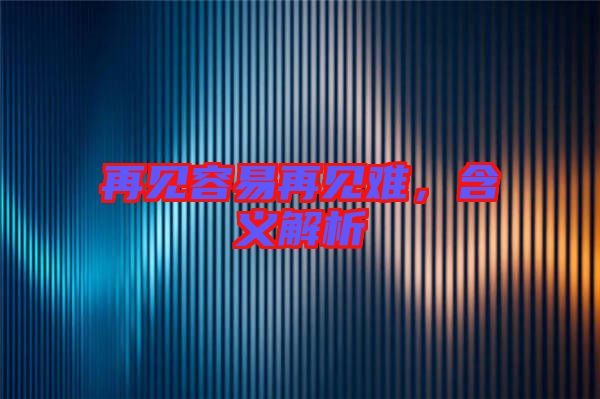 再見容易再見難，含義解析