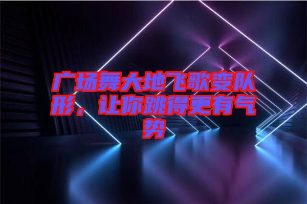 廣場舞大地飛歌變隊形，讓你跳得更有氣勢